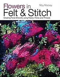 Flowers in Felt & Stitch : Creating Floral Artworks Using Fleece, Fibres and Threads (Paperback)