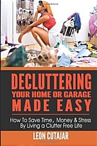 Decluttering Your Home or Garage Made Easy: How to Save Time, Money & Stress by Living a Clutter Free Life (Paperback)