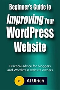 Beginners Guide to Improving Your Wordpress Website: Practical Advice for Bloggers and Wordpress Website Owners (Paperback)