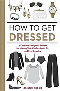 How to Get Dressed: A Costume Designers Secrets for Making Your Clothes Look, Fit, and Feel Amazing (Paperback)