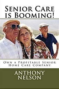 Senior Care Is Booming!: Own a Profitable Senior Home Care Company (Paperback)