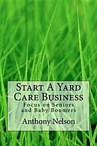 Start a Yard Care Business: Focus on Seniors and Baby Boomers (Paperback)