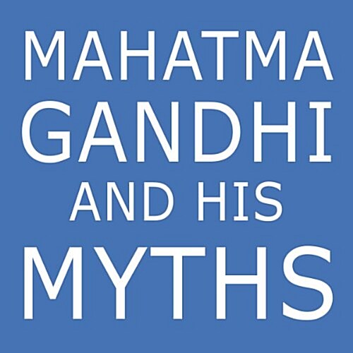 Mahatma Gandhi and His Myths: Civil Disobedience, Nonviolence, and Satyagraha in the Real World (Plus Why Its Gandhi, Not Ghandi) (Paperback)