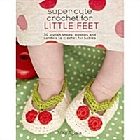 Super Cute Crochet for Little Feet: 30 Stylish Shoes, Booties, and Sandals to Crochet for Babies (Paperback)