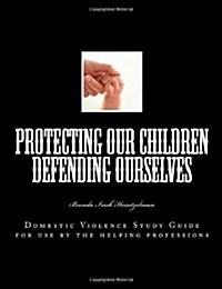 Protecting Our Children Defending Ourselves: Domestic Violence Study Guide for Use by the Helping Professions (Paperback)