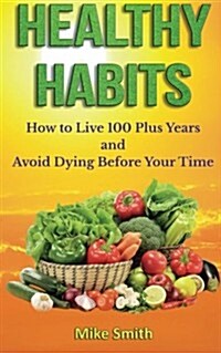 Healthy Habits: How to Live 100 Plus Years and Avoid Dying Before Your Time (Paperback)