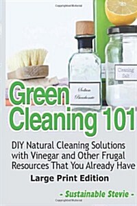 Green Cleaning 101 (Large Print Edition): DIY Natural Cleaning Solutions with Vinegar and Other Frugal Resources That You Already Have (Paperback)