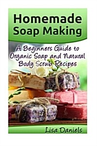 Homemade Soap Making: A Beginners Guide to Natural and Organic Soap and Body Scrub Recipes (Paperback)