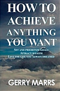 How to Achieve Anything You Want: Set and Prioritize Goals, Attract Wealth, Live the Life You Always Dreamed (Paperback)
