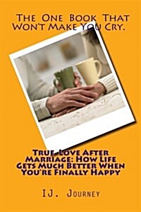 True Love After Marriage: How Life Gets Much Better When Youre Finally Happy: After Marriage, Separation or Divorce Come the True Good Times (Paperback)