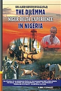 The Dilemma of Niger Delta Experience in Nigeria: The Struggle of an Indigenous People in the Sub-Saharan West Africa Clamoring for Social, Environmen (Paperback)