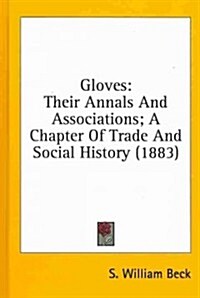 Gloves: Their Annals and Associations; A Chapter of Trade and Social History (1883) (Hardcover)