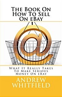 The Book on How to Sell on Ebay: What It Really Takes to Make Serious Money on Ebay (Paperback)