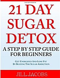 21 Day Sugar Detox: A Step by Step Guide for Beginners: Get Energized and Lose Fat by Beating the Sugar Addiction! (Paperback)
