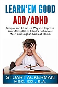 Learnem Good - ADD/ADHD: Simple and Effective Ways to Improve Your ADD/ADHD Childs Behavior, Math, and English Skills at Home (Paperback)