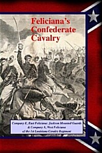 Felicianas Confederate Cavalry: Company E, East Feliciana Jackson Mounted Guards & Company A, West Feliciana of the 1st Louisiana Cavalry Regiment (Paperback)