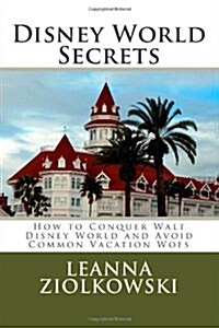 Disney World Secrets: How to Conquer Walt Disney World and Avoid Common Vacation Woes (Paperback)