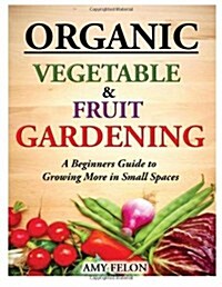 Organic Vegetable and Fruit Gardening: A Beginners Guide to Growing More in Small Spaces (Paperback)