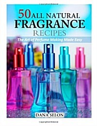 50 All Natural Fragrance Recipes: The Art of Perfume Making Made Easy (Paperback)