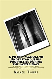 A Pocket Manual to Understand Jesus Prophecies During the Latter Days: A Conversation about What Constitutes Personal Responsibility in the 21st Cent (Paperback)