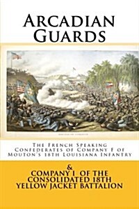 Arcadian Guards: The French Speaking Confederates of Company F of Moutons 18th Louisiana Infantry: & Company I of the Consolidated 18t (Paperback)