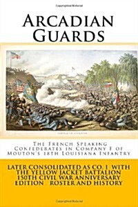 Arcadian Guards: The French Speaking Confederates in Company F of Moutons 18th Louisiana Infantry: Later Consolidated as Company I wit (Paperback)
