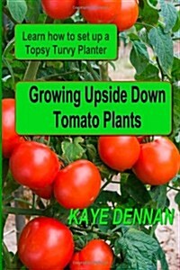 Growing Upside Down Tomato Plants: Learn How to Set Up a Topsy Turvy Planter (Paperback)