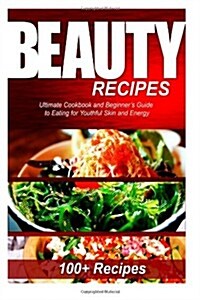 Beauty Recipes: Ultimate Cookbook and Beginners Guide to Eating for Youthful Skin and Energy (Paperback)