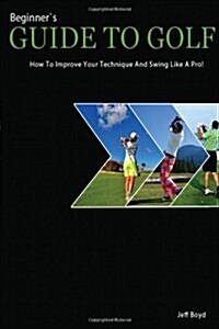 Beginners Guide to Golf: How to Improve Your Technique and Swing Like a Pro! (Paperback)