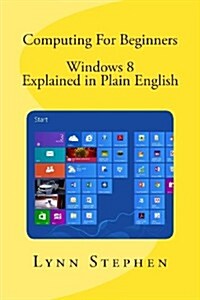 Computing for Beginners - Windows 8 Explained in Plain English (Paperback)