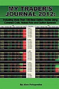 My Traders Journal 2012: Including More Than 100 Real Option Trades Using Covered Calls, Naked Puts and Option Spreads (Paperback)