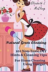 Natural Green Cleaning: 101 Non-Toxic DIY Hints & Cleaning Tips for Home Cleaning Using Vinegar (Paperback)