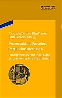 Prozessakten, Parteien, Partikularinteressen: Hochstgerichtsbarkeit in Der Mitte Europas Vom 15. Bis 19. Jahrhundert (Hardcover)