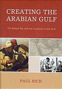 Creating the Arabian Gulf: The British Raj and the Invasions of the Gulf (Hardcover)