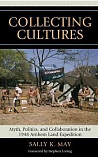 Collecting Cultures: Myth, Politics, and Collaboration in the 1948 Arnhem Land Expedition (Hardcover)