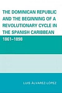 The Dominican Republic and the Beginning of a Revolutionary Cycle in the Spanish Caribbean: 1861-1898 (Paperback)