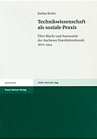 Technikwissenschaft ALS Soziale Praxis: Uber Macht Und Autonomie Der Aachener Eisenhuttenkunde 1870-1914 (Paperback)