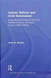 Islamic Reform and Arab Nationalism : Expanding the Crescent from the Mediterranean to the Indian Ocean (1880s-1930s) (Hardcover)