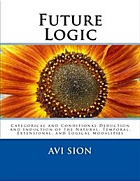 Future Logic: Categorical and Conditional Deduction and Induction of the Natural, Temporal, Extensional, and Logical Modalities (Paperback)
