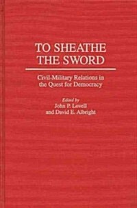 To Sheathe the Sword: Civil-Military Relations in the Quest for Democracy (Hardcover)