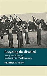 Recycling the Disabled : Army, Medicine, and Modernity in WWI Germany (Hardcover)