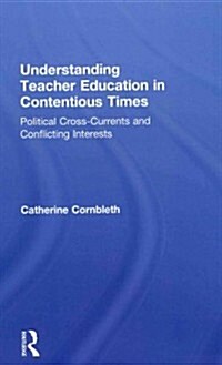 Understanding Teacher Education in Contentious Times : Political Cross-Currents and Conflicting Interests (Hardcover)