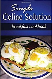 Simple Celiac Solution - Breakfast Cookbook: Wheat Free Cooking - Delicious, Celiac Friendly Recipes (Paperback)