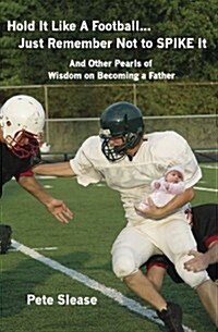 Hold It Like a Football...Just Remember Not to Spike It: And Other Pearls of Wisdom on Becoming a Father (Paperback)