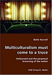 Multiculturalism Must Come to a Truce- Hollywood and the Perpetual Browning of the Nation (Paperback)
