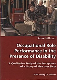 Occupational Role Performance in the Presence of Disability - A Qualitative Study of the Perceptions of a Group of Men Over Sixty (Paperback)