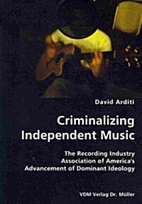 Criminalizing Independent Music- The Recording Industry Association of Americas Advancement of Dominant Ideology (Paperback)