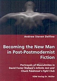 Becoming the New Man in Post-Postmodernist Fiction - Portrayals of Masculinities in David Foster Wallaces Infinite Jest and Chuck Palahniuks Fight C (Paperback)