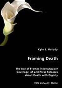 Framing Death - The Use of Frames in Newspaper Coverage of and Press Releases about Death with Dignity (Paperback)