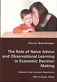 The Role of Naive Advice and Observational Learning in Economic Decision Making - Evidence from Economic Experiments (Paperback)